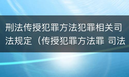 刑法传授犯罪方法犯罪相关司法规定（传授犯罪方法罪 司法解释）
