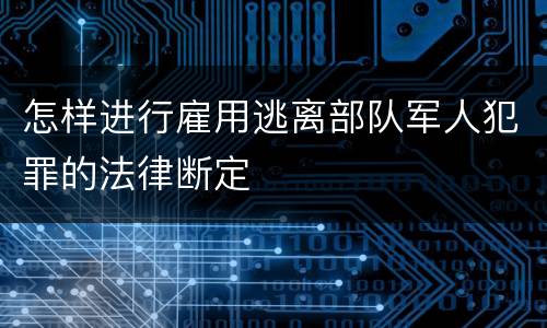 怎样进行雇用逃离部队军人犯罪的法律断定