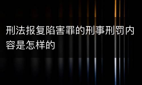 刑法报复陷害罪的刑事刑罚内容是怎样的
