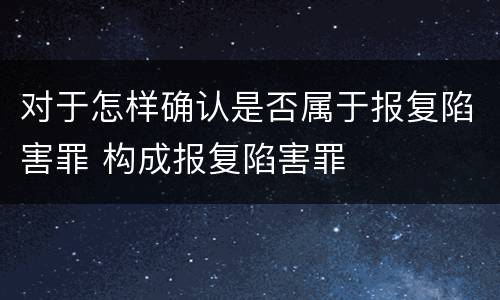 对于怎样确认是否属于报复陷害罪 构成报复陷害罪