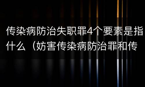 传染病防治失职罪4个要素是指什么（妨害传染病防治罪和传染病防治失职罪）