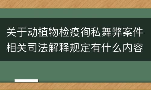 关于动植物检疫徇私舞弊案件相关司法解释规定有什么内容