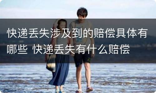 快递丢失涉及到的赔偿具体有哪些 快递丢失有什么赔偿