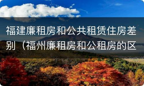 福建廉租房和公共租赁住房差别（福州廉租房和公租房的区别）