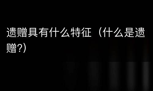 遗赠具有什么特征（什么是遗赠?）