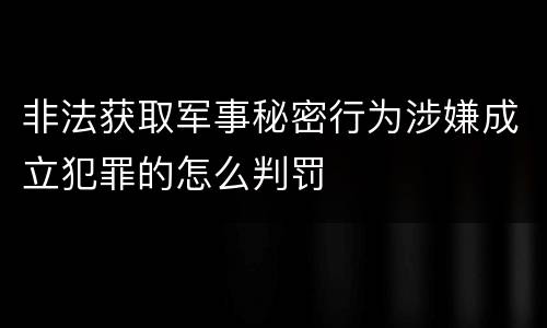 非法获取军事秘密行为涉嫌成立犯罪的怎么判罚