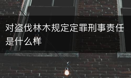 对盗伐林木规定定罪刑事责任是什么样