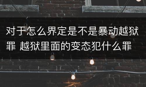 对于怎么界定是不是暴动越狱罪 越狱里面的变态犯什么罪