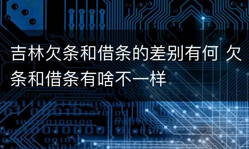 吉林欠条和借条的差别有何 欠条和借条有啥不一样