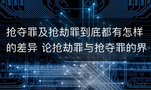 抢夺罪及抢劫罪到底都有怎样的差异 论抢劫罪与抢夺罪的界限