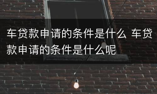 车贷款申请的条件是什么 车贷款申请的条件是什么呢