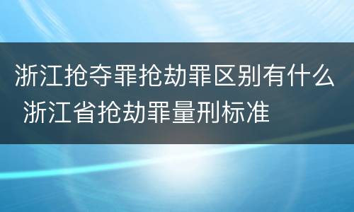 浙江抢夺罪抢劫罪区别有什么 浙江省抢劫罪量刑标准
