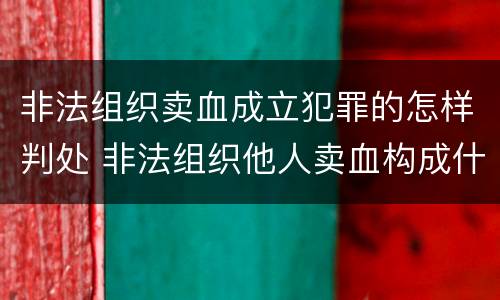 非法组织卖血成立犯罪的怎样判处 非法组织他人卖血构成什么罪