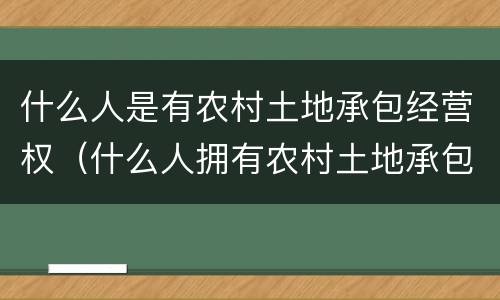 什么人是有农村土地承包经营权（什么人拥有农村土地承包经营权）