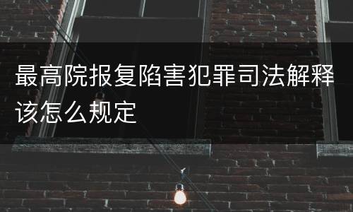 最高院报复陷害犯罪司法解释该怎么规定