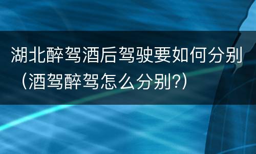 湖北醉驾酒后驾驶要如何分别（酒驾醉驾怎么分别?）