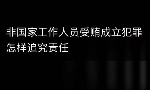 非国家工作人员受贿成立犯罪怎样追究责任