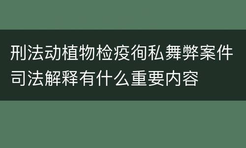 刑法动植物检疫徇私舞弊案件司法解释有什么重要内容