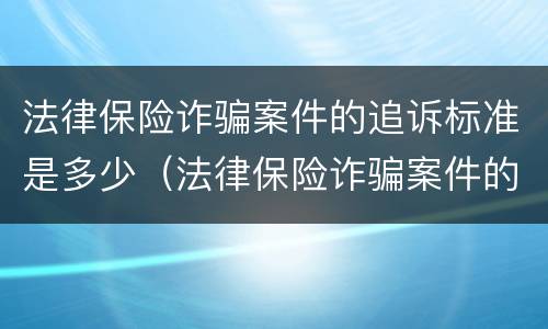 法律保险诈骗案件的追诉标准是多少（法律保险诈骗案件的追诉标准是多少条）