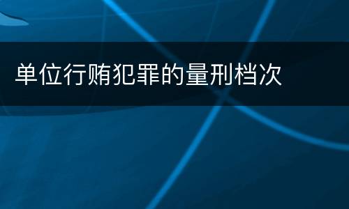单位行贿犯罪的量刑档次