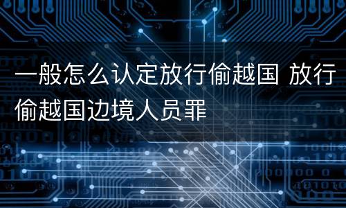一般怎么认定放行偷越国 放行偷越国边境人员罪