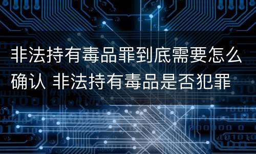 非法持有毒品罪到底需要怎么确认 非法持有毒品是否犯罪