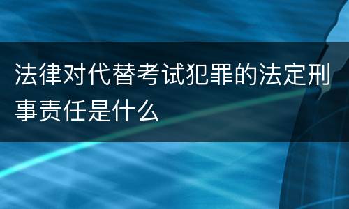 法律对代替考试犯罪的法定刑事责任是什么