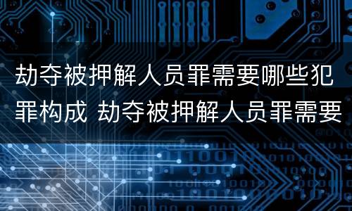 劫夺被押解人员罪需要哪些犯罪构成 劫夺被押解人员罪需要哪些犯罪构成的条件