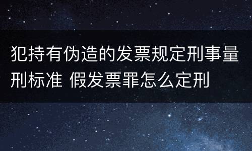 犯持有伪造的发票规定刑事量刑标准 假发票罪怎么定刑