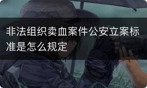 非法组织卖血案件公安立案标准是怎么规定