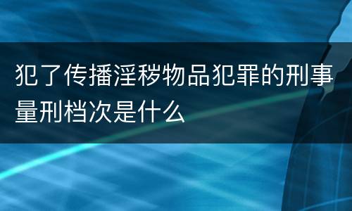 犯了传播淫秽物品犯罪的刑事量刑档次是什么