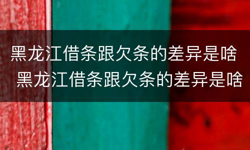 黑龙江借条跟欠条的差异是啥 黑龙江借条跟欠条的差异是啥啊