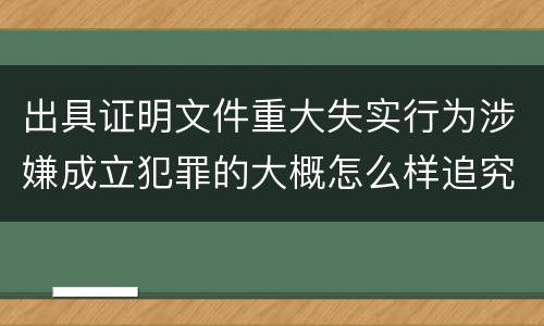 出具证明文件重大失实行为涉嫌成立犯罪的大概怎么样追究刑事责任
