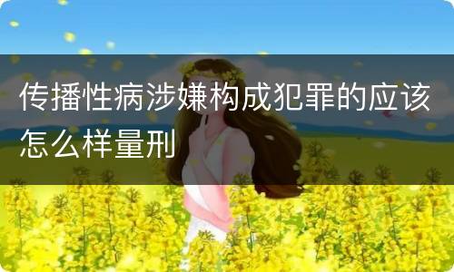 传播性病涉嫌构成犯罪的应该怎么样量刑