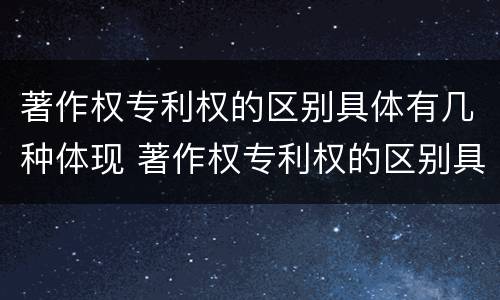 著作权专利权的区别具体有几种体现 著作权专利权的区别具体有几种体现方式