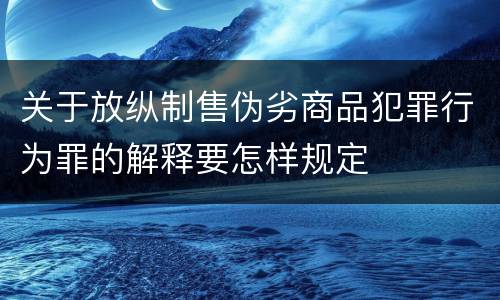 关于放纵制售伪劣商品犯罪行为罪的解释要怎样规定