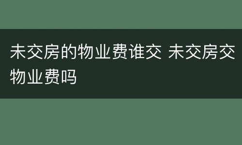 未交房的物业费谁交 未交房交物业费吗