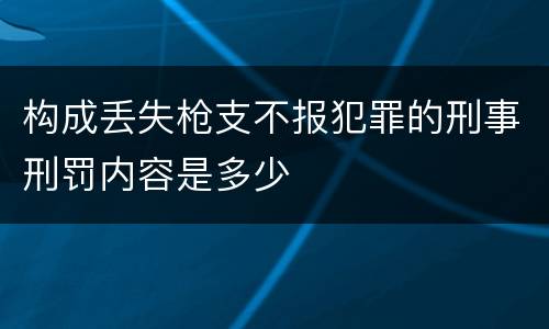 构成丢失枪支不报犯罪的刑事刑罚内容是多少