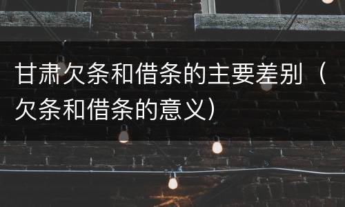 甘肃欠条和借条的主要差别（欠条和借条的意义）
