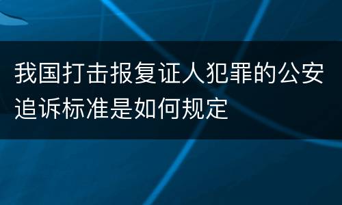 我国打击报复证人犯罪的公安追诉标准是如何规定
