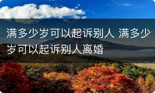 满多少岁可以起诉别人 满多少岁可以起诉别人离婚