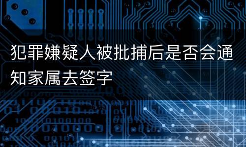 犯罪嫌疑人被批捕后是否会通知家属去签字
