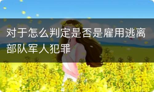 对于怎么判定是否是雇用逃离部队军人犯罪