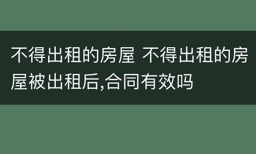 不得出租的房屋 不得出租的房屋被出租后,合同有效吗