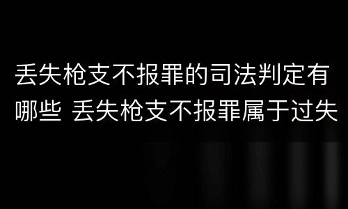 丢失枪支不报罪的司法判定有哪些 丢失枪支不报罪属于过失犯罪吗