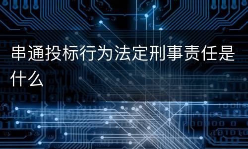 串通投标行为法定刑事责任是什么