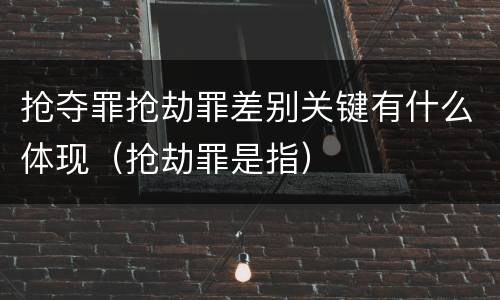 抢夺罪抢劫罪差别关键有什么体现（抢劫罪是指）