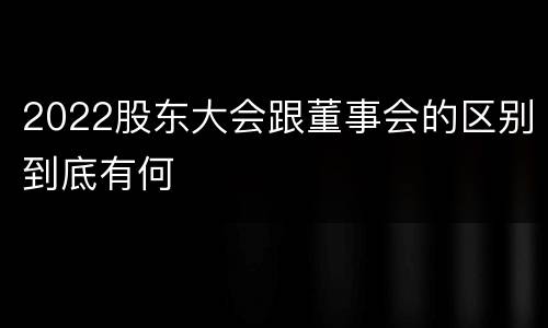 2022股东大会跟董事会的区别到底有何