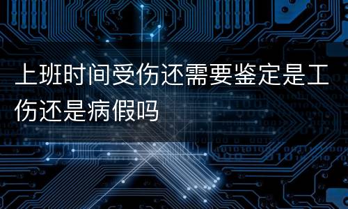 上班时间受伤还需要鉴定是工伤还是病假吗