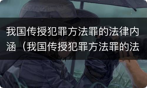 我国传授犯罪方法罪的法律内涵（我国传授犯罪方法罪的法律内涵是什么）